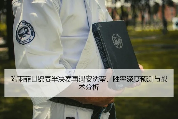 陈雨菲世锦赛半决赛再遇安洗莹，胜率深度预测与战术分析