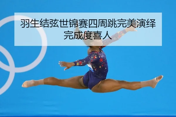 羽生结弦世锦赛四周跳完美演绎 完成度喜人